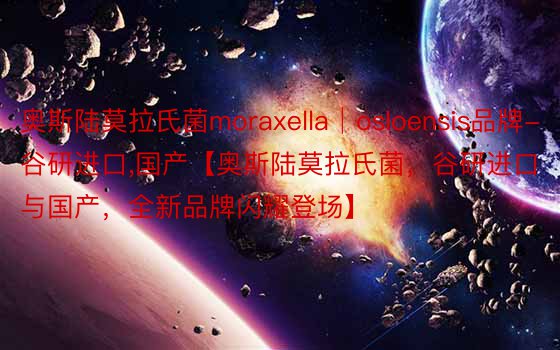 奥斯陆莫拉氏菌moraxella│osloensis品牌-谷研进口，国产【奥斯陆莫拉氏菌，谷研进口与国产，全新品牌闪耀登场】